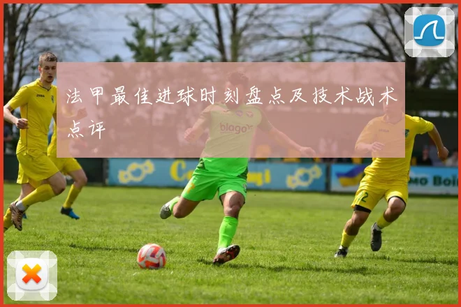 法甲最佳进球时刻盘点及技术战术点评