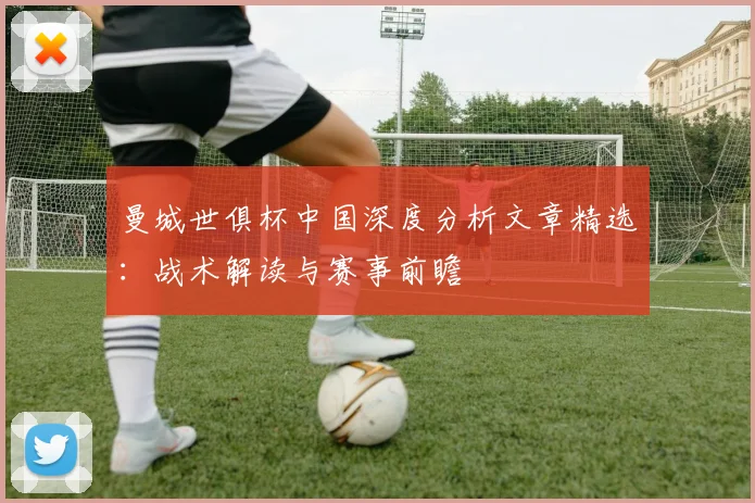 曼城世俱杯中国深度分析文章精选：战术解读与赛事前瞻