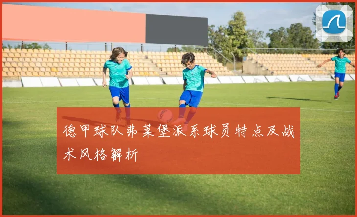德甲球队弗莱堡派系球员特点及战术风格解析