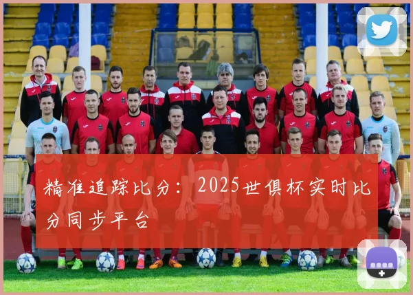 精准追踪比分：2025世俱杯实时比分同步平台