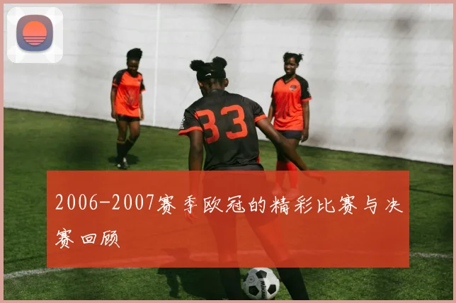 2006-2007赛季欧冠的精彩比赛与决赛回顾