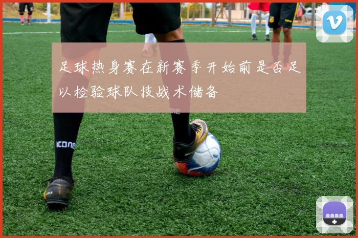 足球热身赛在新赛季开始前是否足以检验球队技战术储备