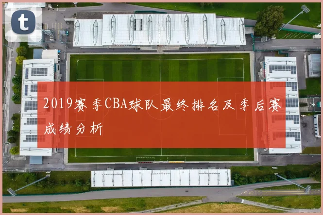 2019赛季CBA球队最终排名及季后赛成绩分析