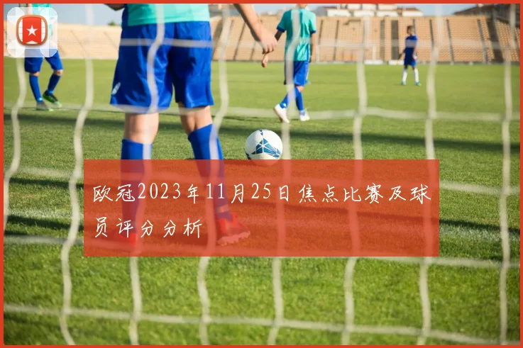 欧冠2023年11月25日焦点比赛及球员评分分析