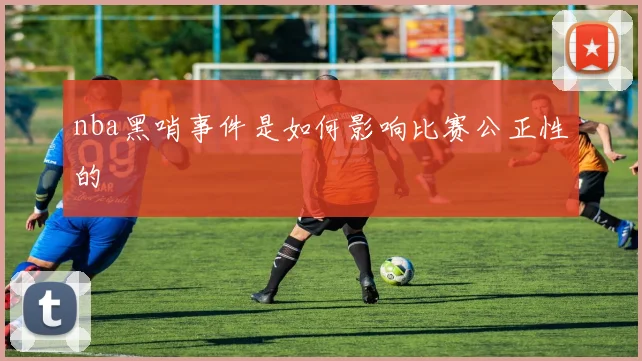 nba黑哨事件是如何影响比赛公正性的