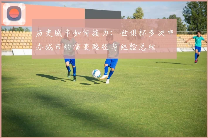历史城市如何接力:世俱杯多次申办城市的演变路径与经验总结
