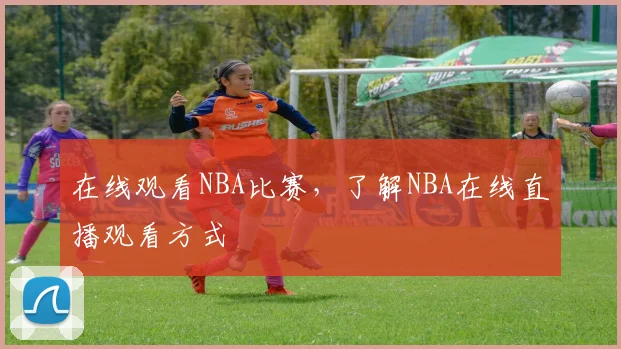 在线观看NBA比赛，了解NBA在线直播观看方式