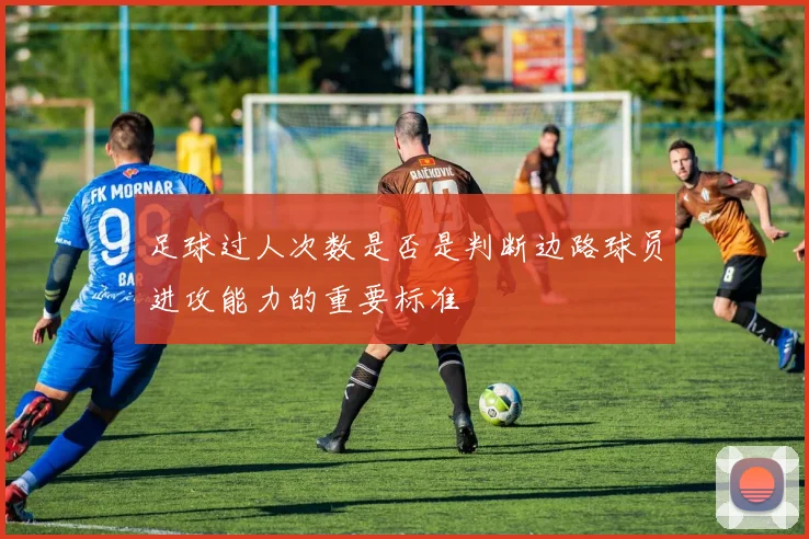 足球过人次数是否是判断边路球员进攻能力的重要标准