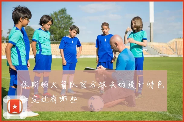 休斯顿火箭队官方球衣的设计特色和变迁有哪些