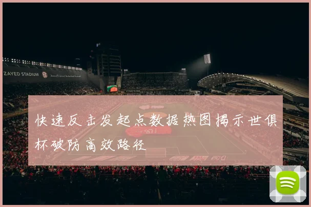 快速反击发起点数据热图揭示世俱杯破防高效路径