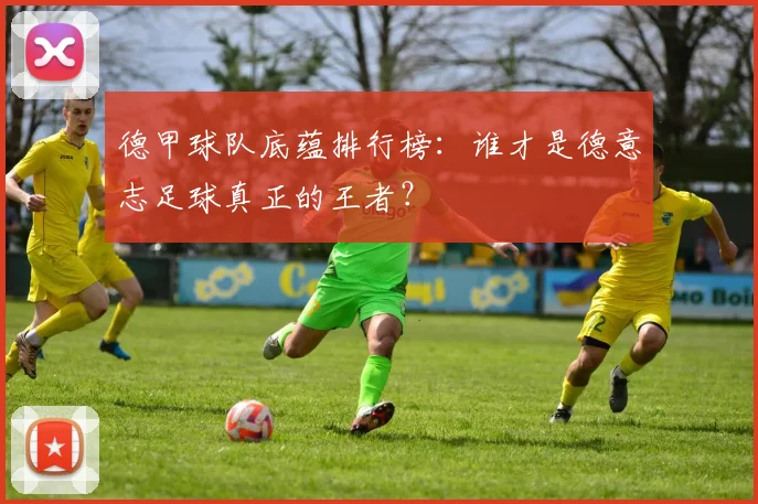 德甲球队底蕴排行榜:谁才是德意志足球真正的王者?