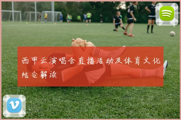 西甲云演唱会直播活动及体育文化结合解读