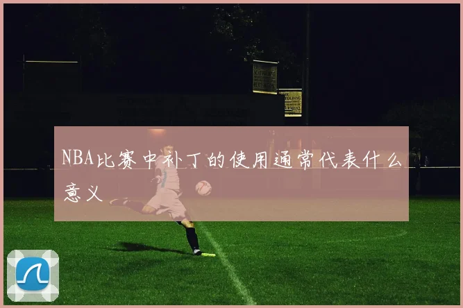 NBA比赛中补丁的使用通常代表什么意义