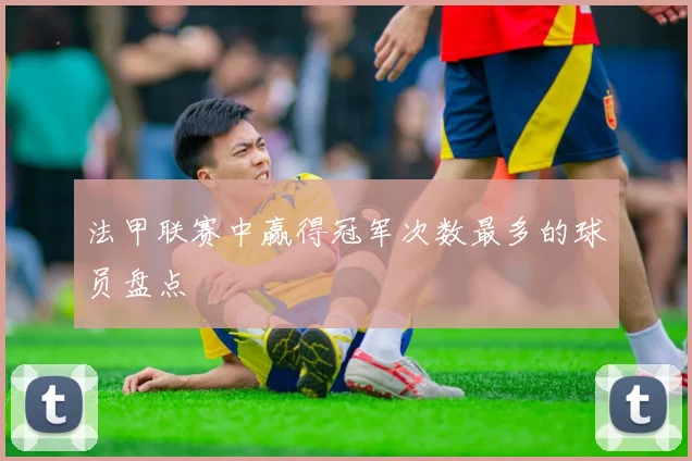 法甲联赛中赢得冠军次数最多的球员盘点